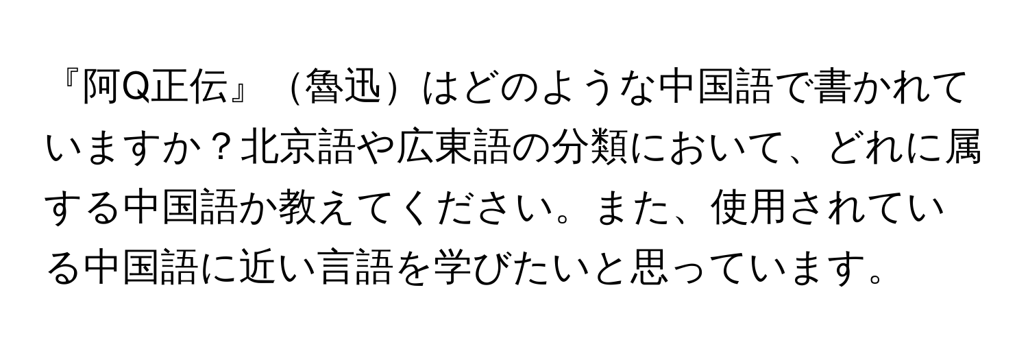 『阿Q正伝』魯迅はどのような中国語で書かれていますか？北京語や広東語の分類において、どれに属する中国語か教えてください。また、使用されている中国語に近い言語を学びたいと思っています。