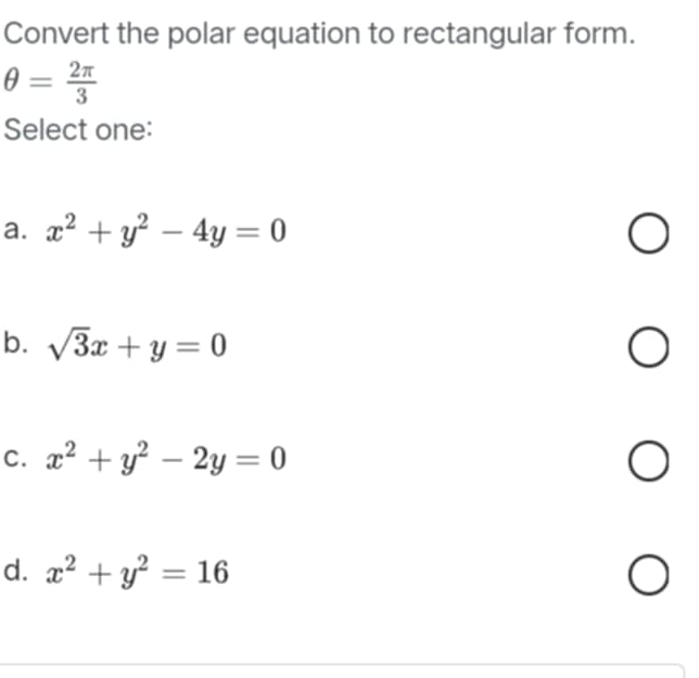 Convert the polar equation to rectangular form.
θ = 2π /3 
Select one:
a. x^2+y^2-4y=0
b. sqrt(3)x+y=0
C. x^2+y^2-2y=0
d. x^2+y^2=16