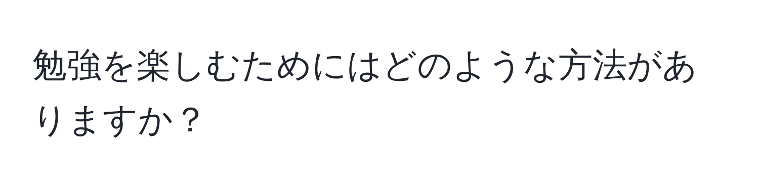 勉強を楽しむためにはどのような方法がありますか？