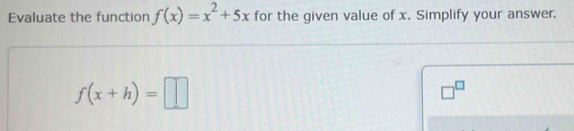 Evaluate the function f(x)=x^2+5x for the given value of x. Simplify your answer.
f(x+h)=□
□^(□)