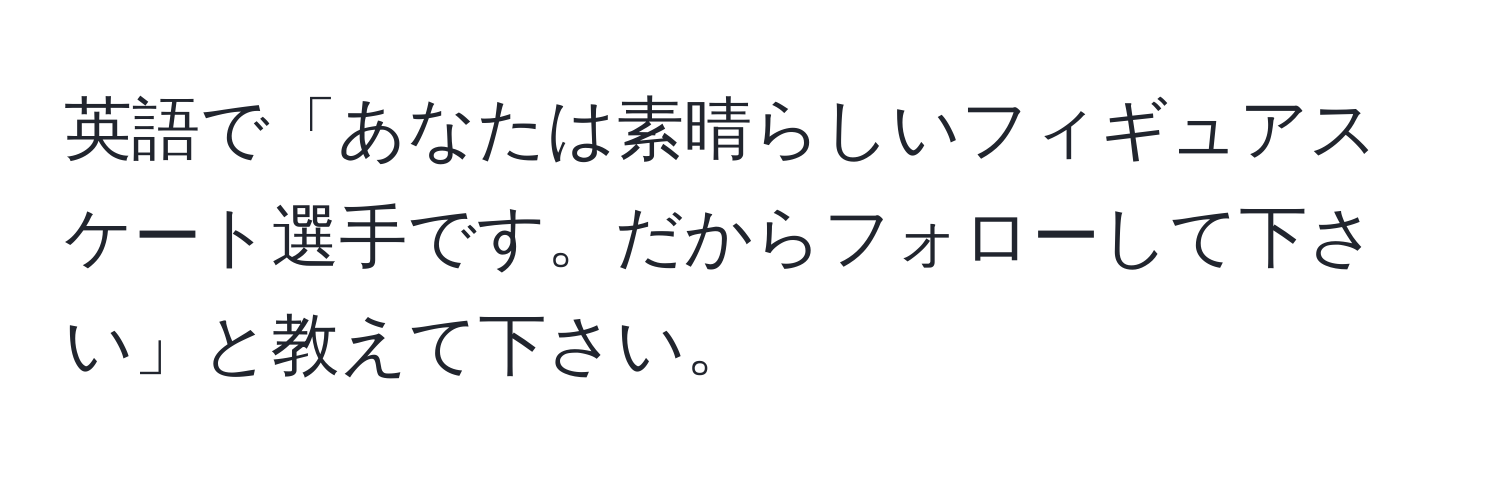 英語で「あなたは素晴らしいフィギュアスケート選手です。だからフォローして下さい」と教えて下さい。