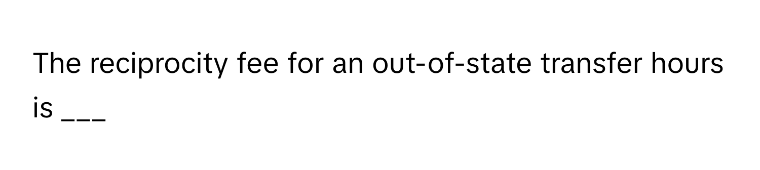 The reciprocity fee for an out-of-state transfer hours is ___