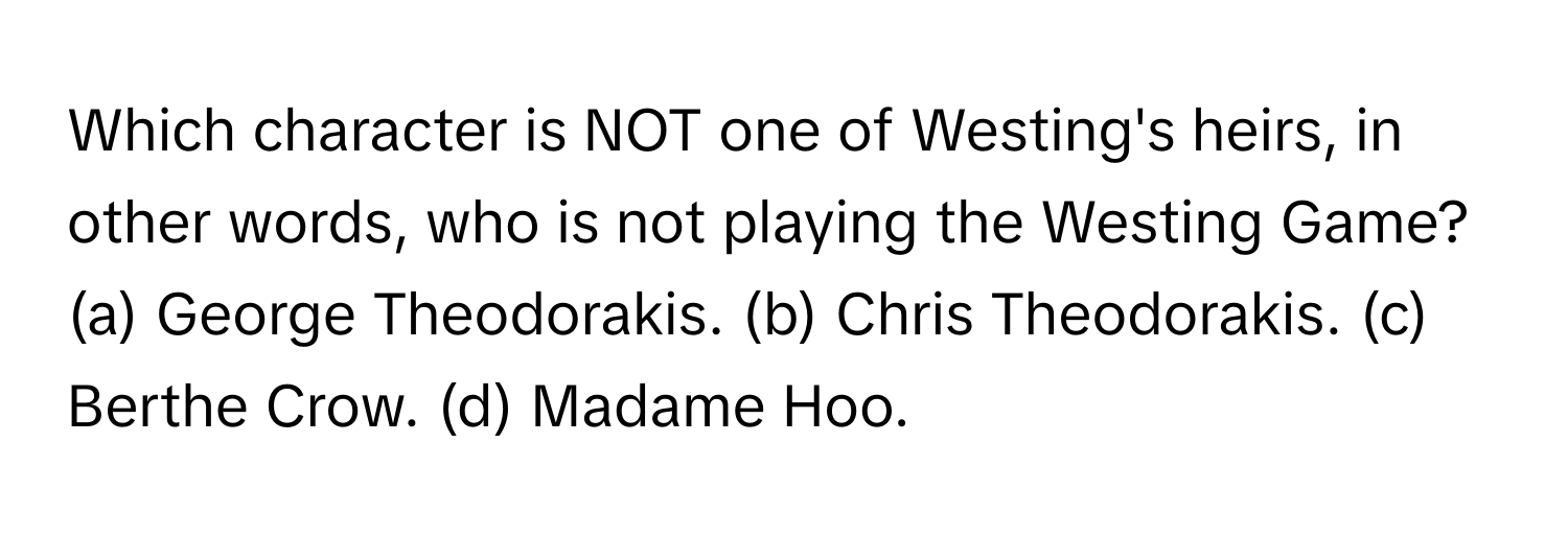 Which character is NOT one of Westing's heirs, in other words, who is not playing the Westing Game?

(a) George Theodorakis. (b) Chris Theodorakis. (c) Berthe Crow. (d) Madame Hoo.