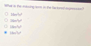 What is the missing term in the factored expression?
16m^3n^3
16m^3n^4
18m^3n^3
18m^3n^4