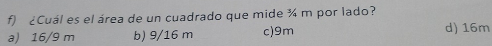 ¿Cuál es el área de un cuadrado que mide ¾ m por lado?
a) 16/9 m b) 9/16 m c) 9m
d) 16m