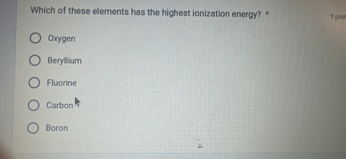 Which of these elements has the highest ionization energy? * 1 poir
Oxygen
Beryllium
Fluorine
Carbon
Boron