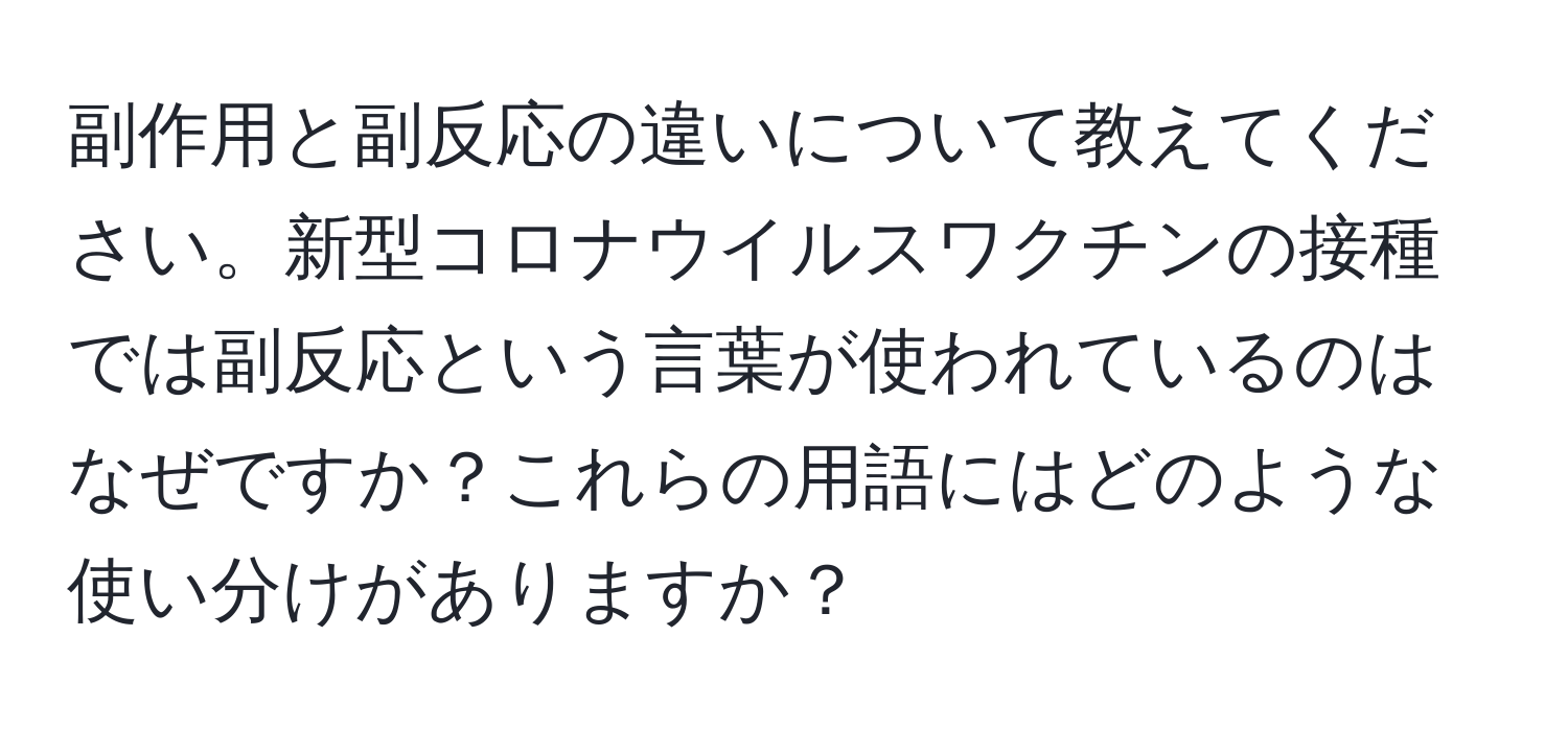 副作用と副反応の違いについて教えてください。新型コロナウイルスワクチンの接種では副反応という言葉が使われているのはなぜですか？これらの用語にはどのような使い分けがありますか？