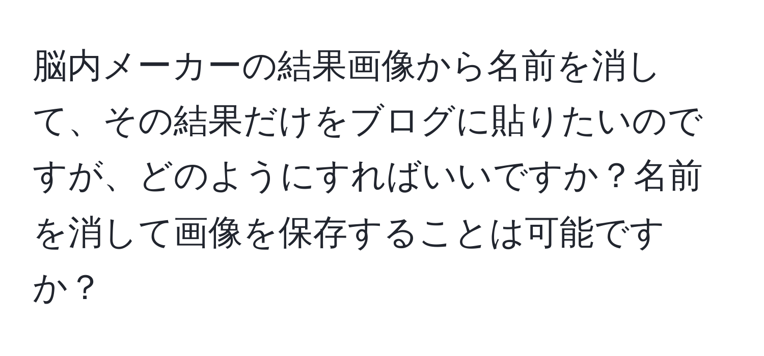 脳内メーカーの結果画像から名前を消して、その結果だけをブログに貼りたいのですが、どのようにすればいいですか？名前を消して画像を保存することは可能ですか？