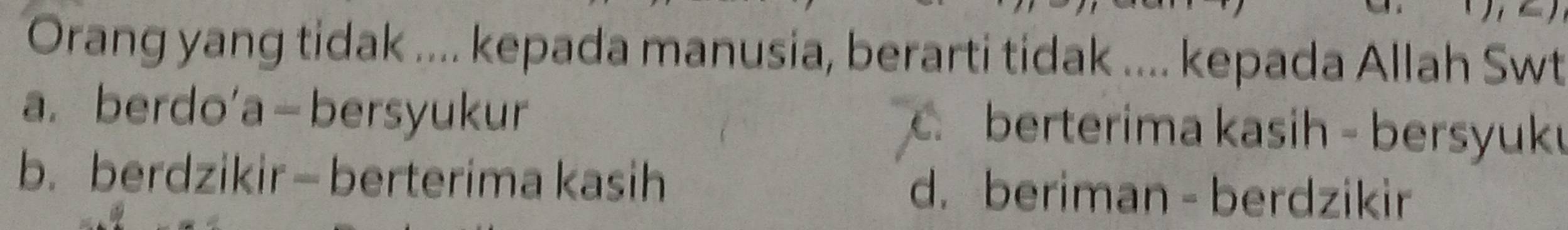 Orang yang tidak .... kepada manusia, berarti tidak .... kepada Allah Swt
a. berdo'a—bersyukur. berterima kasih - bersyuk
b. berdzikir— berterima kasih d. beriman - berdzikir