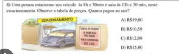 U'ma pesson estacionou seu veículo às 8h e 30min e saiu às 13h e 30 min, neste
estacionamento. Observe a tabela de preços. Quanto pagou ao sair?
A) RS19,00
B) R510,50
C) RS12,00
DJ RS1 5,00