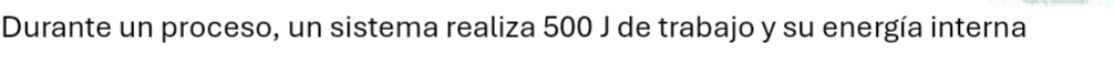 Durante un proceso, un sistema realiza 500 J de trabajo y su energía interna