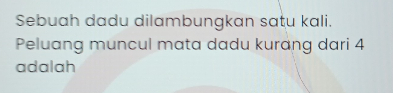 Sebuah dadu dilambungkan satu kali. 
Peluang muncul mata dadu kurang dari 4
adalah