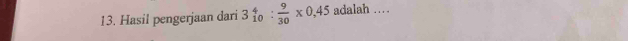 Hasil pengerjaan dari 3_(10)^4: 9/30 * 0.45 adalah …_