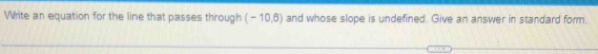 Write an equation for the line that passes through (-10,6) and whose slope is undefined. Give an answer in standard form.