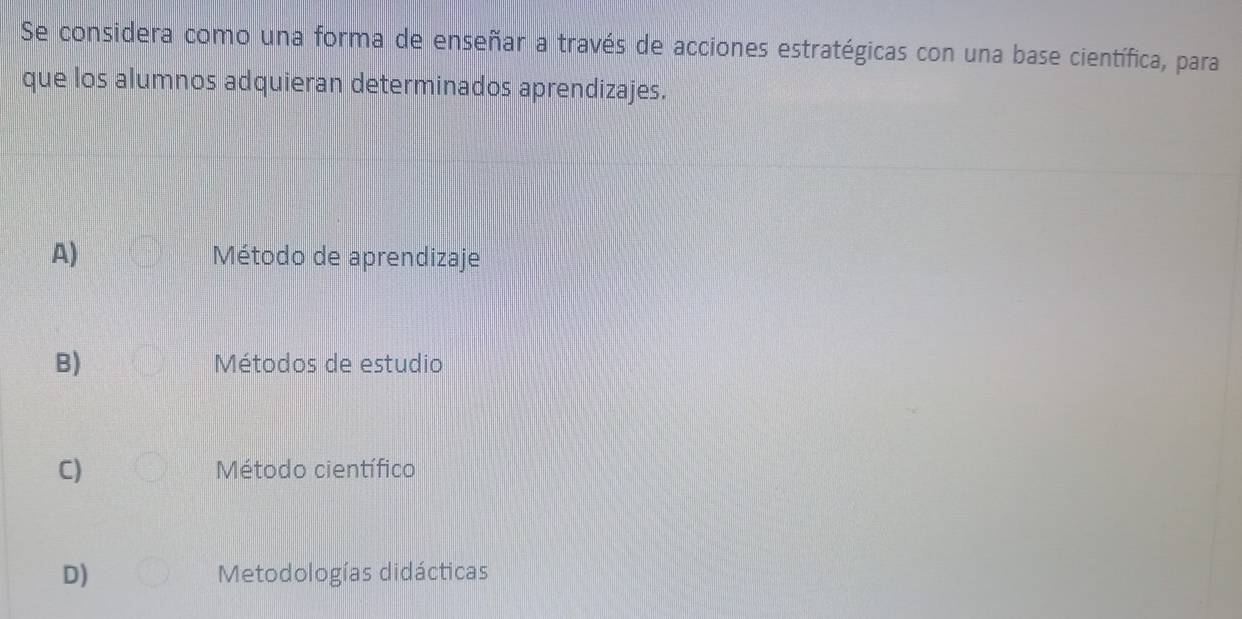 Se considera como una forma de enseñar a través de acciones estratégicas con una base científica, para
que los alumnos adquieran determinados aprendizajes.
A) Método de aprendizaje
B) Métodos de estudio
C) Método científico
D) Metodologías didácticas