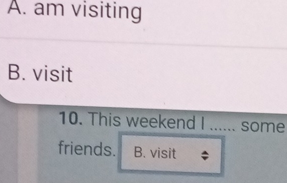 A. am visiting
B. visit
10. This weekend I ...... some
friends. B. visit