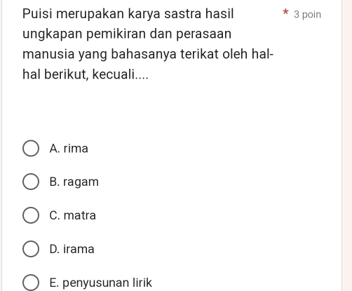 Puisi merupakan karya sastra hasil 3 poin
ungkapan pemikiran dan perasaan
manusia yang bahasanya terikat oleh hal-
hal berikut, kecuali....
A. rima
B. ragam
C. matra
D. irama
E. penyusunan lirik