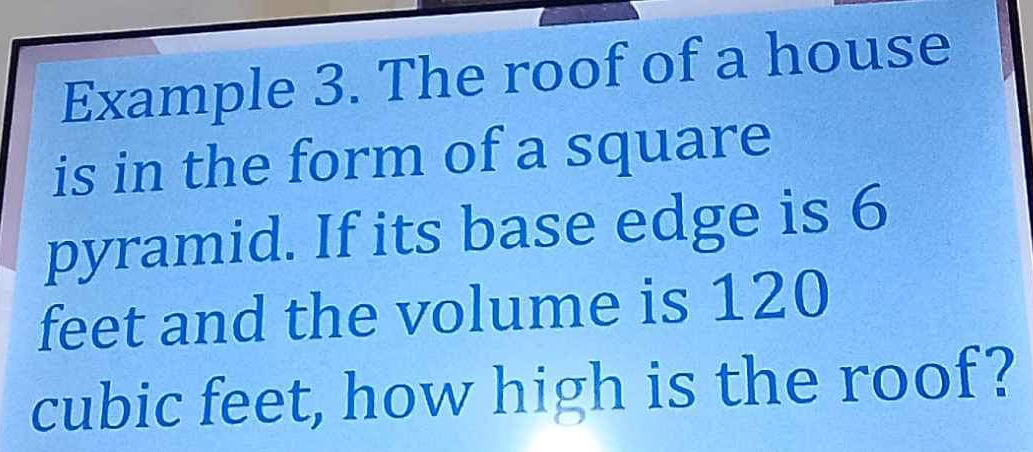 Example 3. The roof of a house 
is in the form of a square 
pyramid. If its base edge is 6
feet and the volume is 120
cubic feet, how high is the roof?