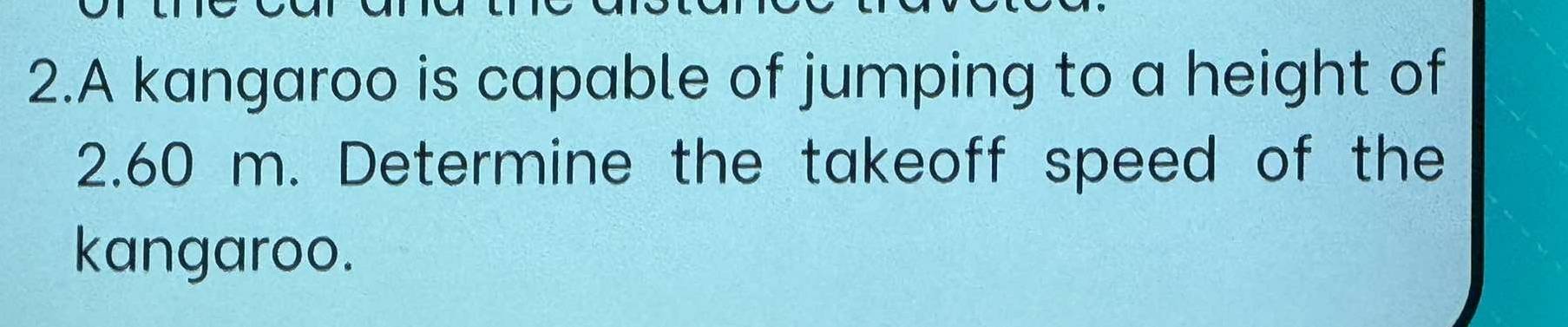 A kangaroo is capable of jumping to a height of
2.60 m. Determine the takeoff speed of the 
kangaroo.