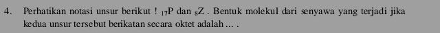 Perhatikan notasi unsur berikut ! ₁7P dan şZ . Bentuk molekul dari ænyawa yang terjadi jika 
kedua unsur tersebut berikatan secara oktet adalah ... .