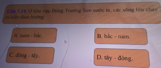 Căn 713. O khu vực Đông Trường Sơn nước ta, các sông lớn chay
ra biện theo hướng
A. nam - bắc. B. bắc - nam.
C. đồng - tây. D. tây - đông.