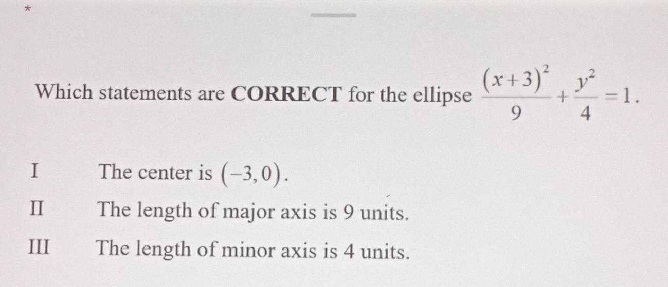 Which statements are CORRECT for the ellipse frac (x+3)^29+ y^2/4 =1.
I The center is (-3,0).
Ⅱ The length of major axis is 9 units.
III The length of minor axis is 4 units.