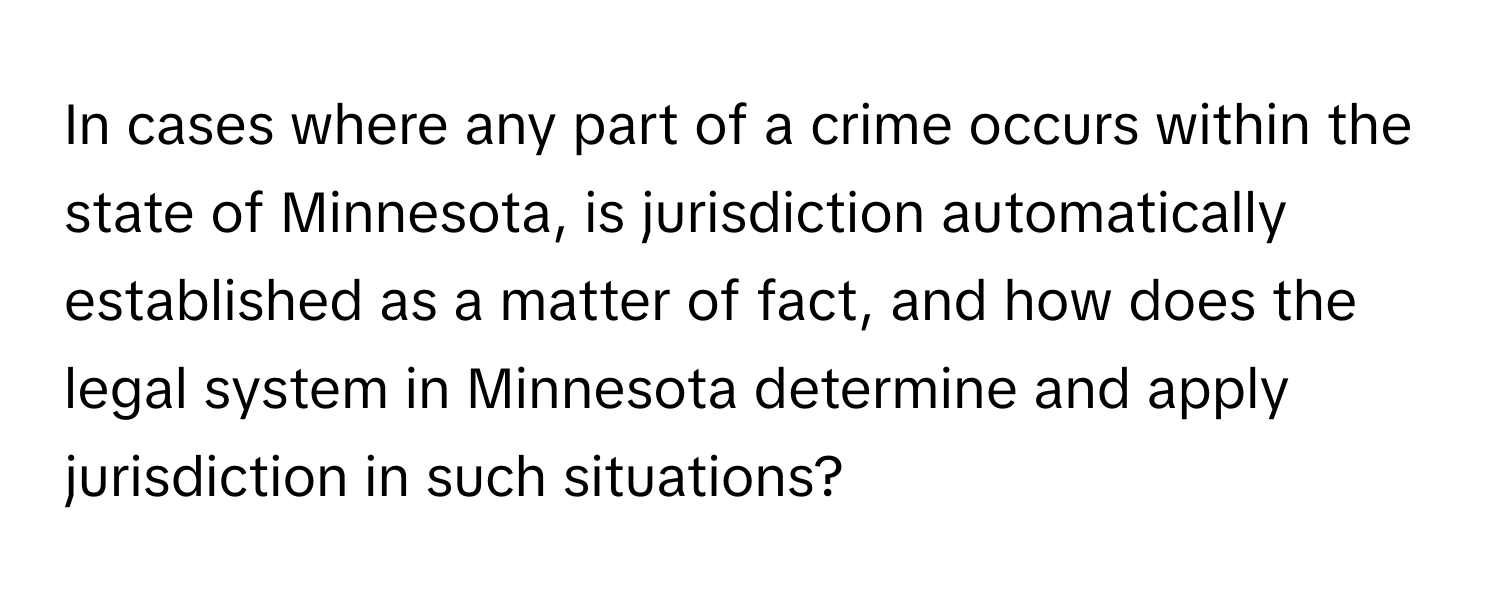 In cases where any part of a crime occurs within the state of Minnesota, is jurisdiction automatically established as a matter of fact, and how does the legal system in Minnesota determine and apply jurisdiction in such situations?