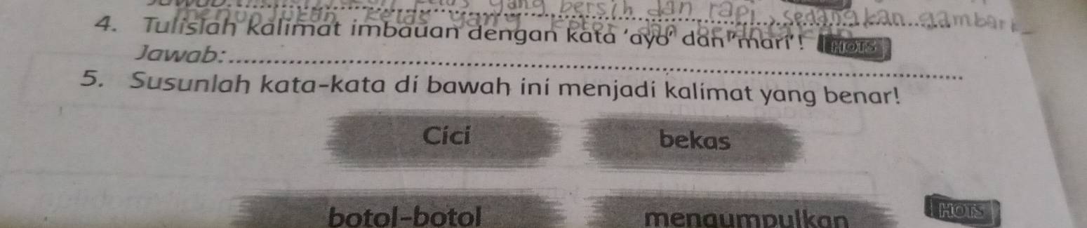 Tulisiah kalimat imbauan dengan kata ‘ayo' dan marí’! HOTS
Jawab:_
_
5. Susunlah kata-kata di bawah ini menjadi kalimat yang benar!
Cíci bekas
botol-botol menaumpulkan HOTS