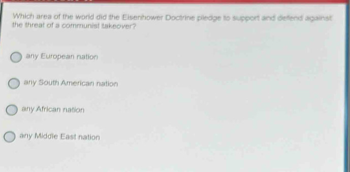 Which area of the world did the Eisenhower Doctrine pledge to support and defend against
the threat of a communist takeover?
any European nation
any South American nation
any African nation
any Middle East nation