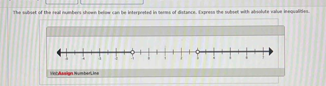 The subset of the real numbers shown below can be interpreted in terms of distance. Express the subset with absolute value inequalities. 
We Assign NumberLine