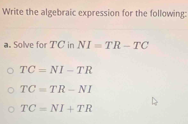 Write the algebraic expression for the following:
a. Solve for TC in NI=TR-TC
TC=NI-TR
TC=TR-NI
TC=NI+TR