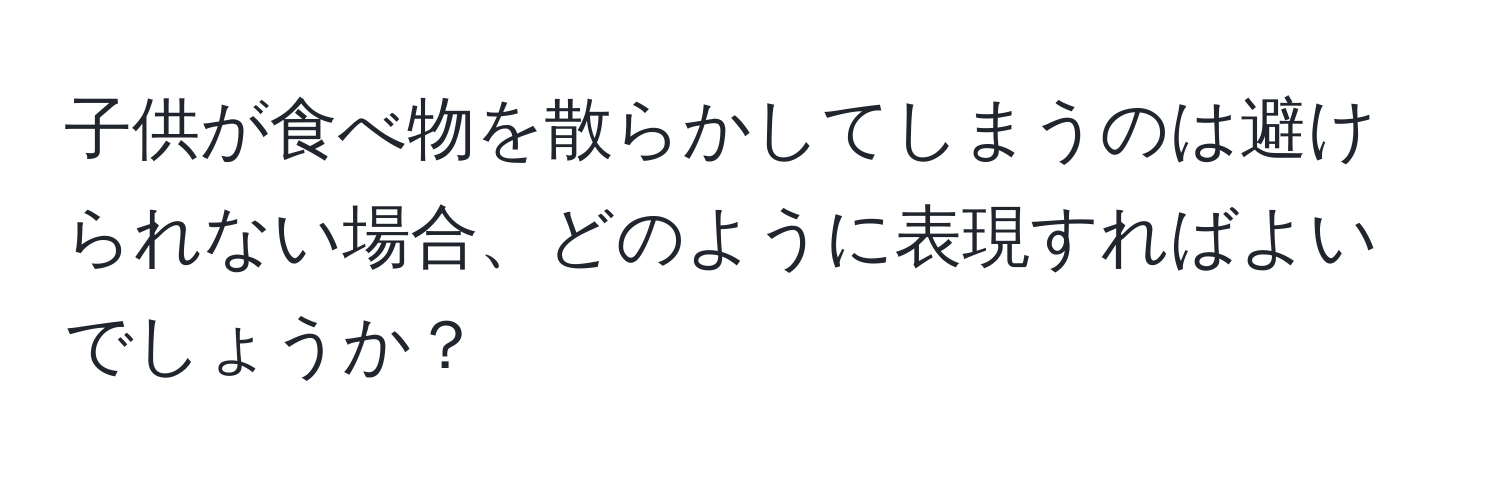 子供が食べ物を散らかしてしまうのは避けられない場合、どのように表現すればよいでしょうか？