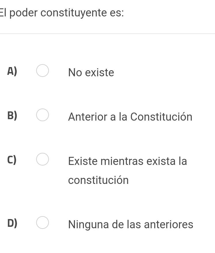 El poder constituyente es:
A) No existe
B) Anterior a la Constitución
C) Existe mientras exista la
constitución
D) Ninguna de las anteriores