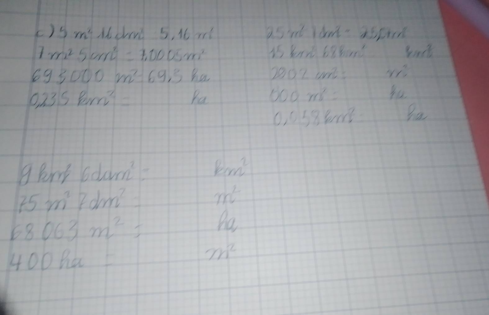 () 5m^2 Ab 1 5, 16 r? asnt lan't aspn
7m^25cm^2=7,0005m^2
693000m^2· 69,3ka
2802cm^2
0,235km^2= Pa
600m^2=
0.058bm^2
8km^2,6dam^2=
km^2
75m^27dm^2=
m^2
68063m^2
ha
400ha=
m^2