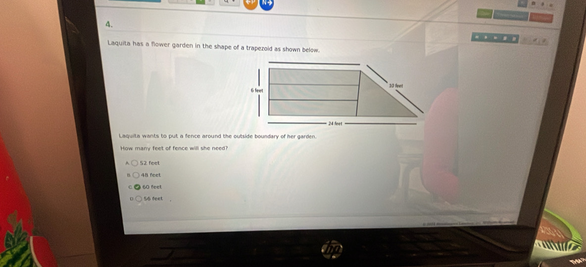 Laquita has a flower garden in the shape of a trapezoid as shown below.
Laquita wants to put a fence around the outside boundary of her garden.
How many feet of fence will she need?
52 feet
48 feet
60 feet
n 56 feet