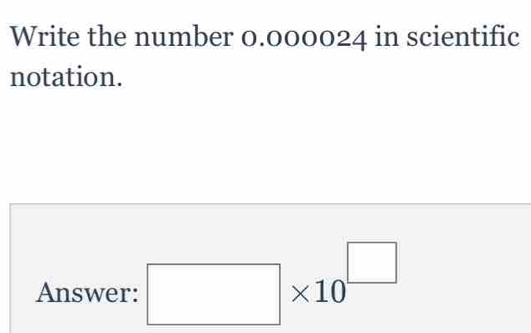 Write the number 0.000024 in scientific 
notation. 
Answer: □ * 10^(□)