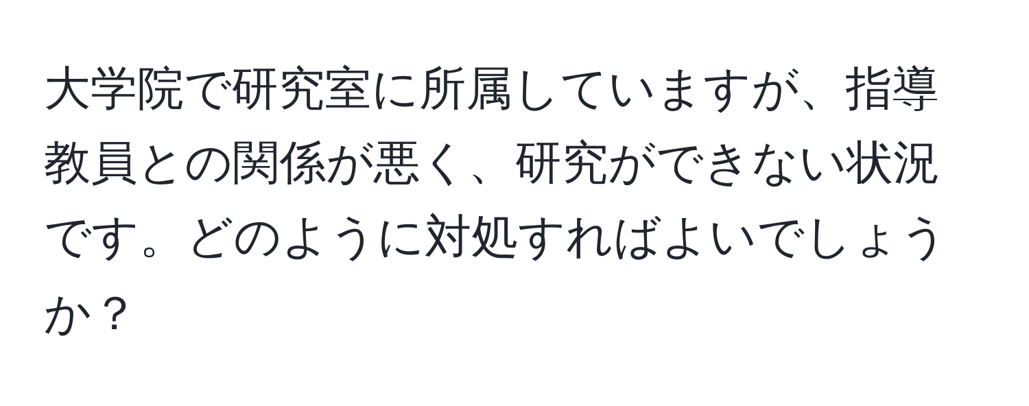 大学院で研究室に所属していますが、指導教員との関係が悪く、研究ができない状況です。どのように対処すればよいでしょうか？