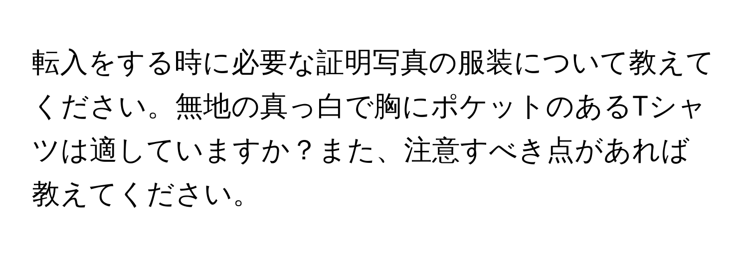 転入をする時に必要な証明写真の服装について教えてください。無地の真っ白で胸にポケットのあるTシャツは適していますか？また、注意すべき点があれば教えてください。