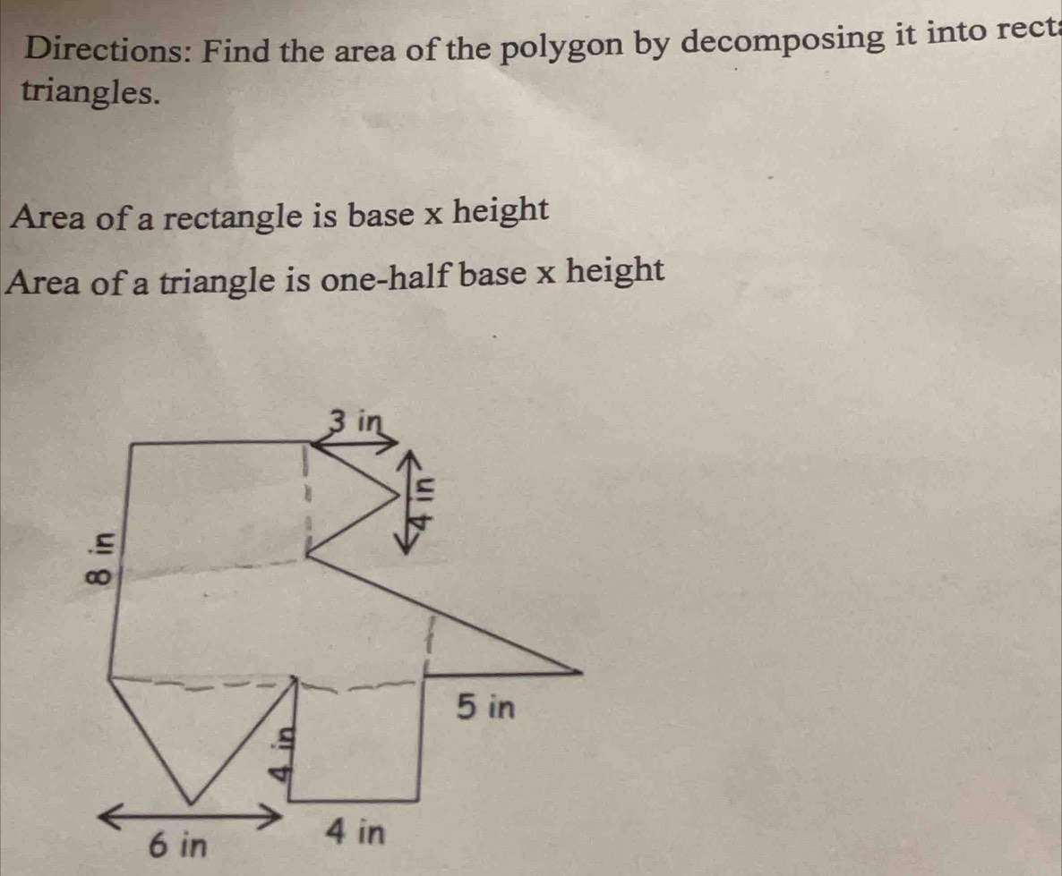 Directions: Find the area of the polygon by decomposing it into rect 
triangles. 
Area of a rectangle is base x height 
Area of a triangle is one-half base x height