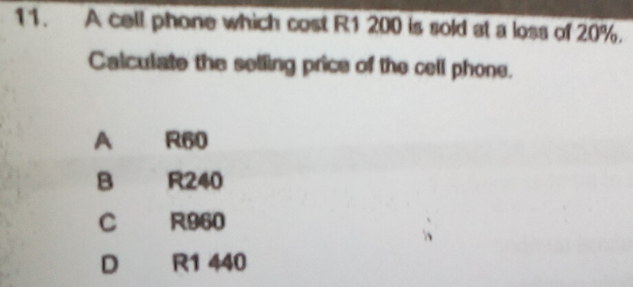 A cell phone which cost R1 200 is sold at a loss of 20%.
Calculate the selling price of the cell phone.
A R60
B R240
C R960
D R1 440