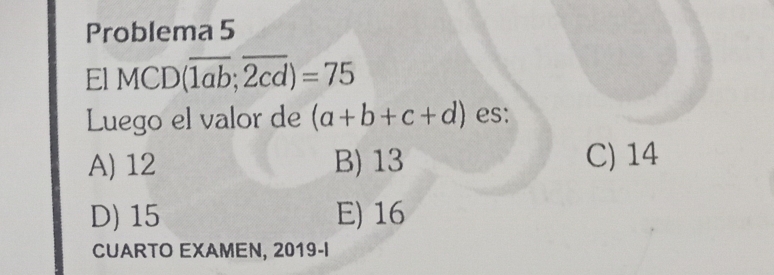 Problema 5
El MCD (overline 1ab;overline 2cd)=75
Luego el valor de (a+b+c+d) es:
A) 12 B) 13 C) 14
D) 15 E) 16
CUARTO EXAMEN, 2019-I