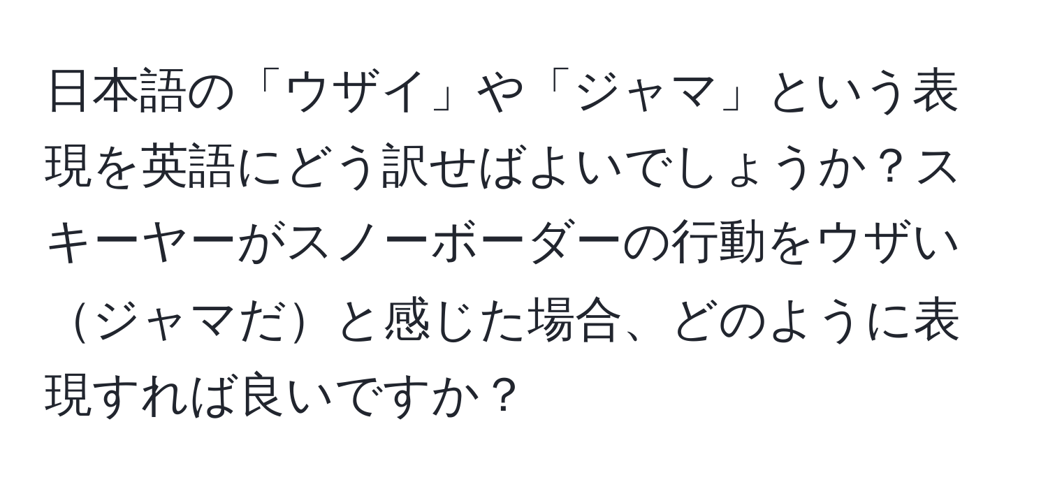 日本語の「ウザイ」や「ジャマ」という表現を英語にどう訳せばよいでしょうか？スキーヤーがスノーボーダーの行動をウザいジャマだと感じた場合、どのように表現すれば良いですか？