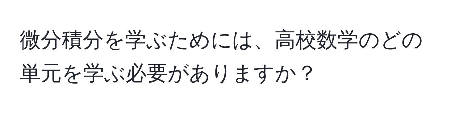 微分積分を学ぶためには、高校数学のどの単元を学ぶ必要がありますか？