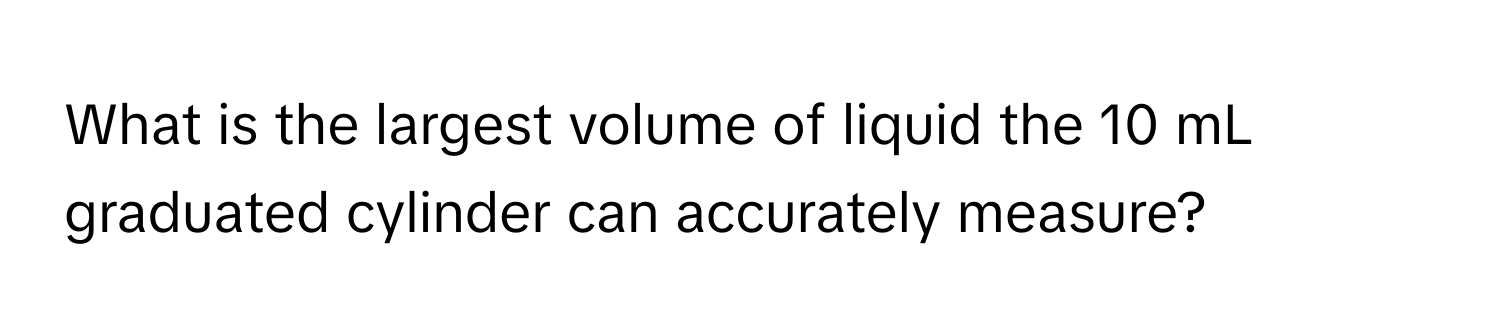 What is the largest volume of liquid the 10 mL graduated cylinder can accurately measure?