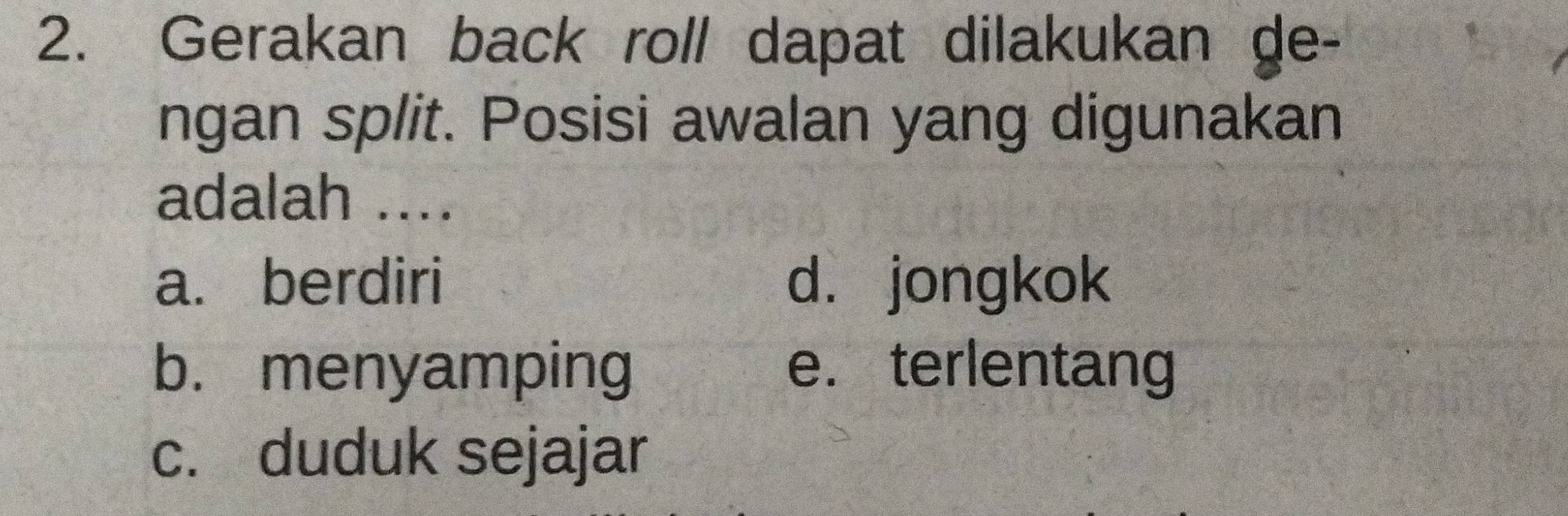 Gerakan back roll dapat dilakukan ge-
ngan split. Posisi awalan yang digunakan
adalah ....
a. berdiri d. jongkok
b. menyamping e. terlentang
c. duduk sejajar