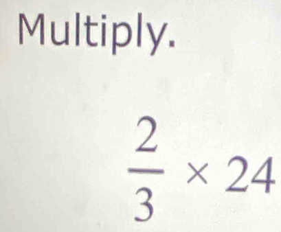 Multiply.
 2/3 * 24