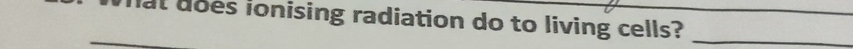 at does ionising radiation do to living cells?__