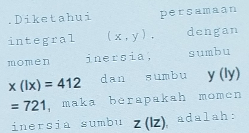 .Diketahui 
persamaan 
integral (x,y) a dengan 
momen inersia, sumbu
x(lx)=412 dan sumbu y (ly)
=721 , maka berapakah momen 
inersia sumbu z(lz) adalah: