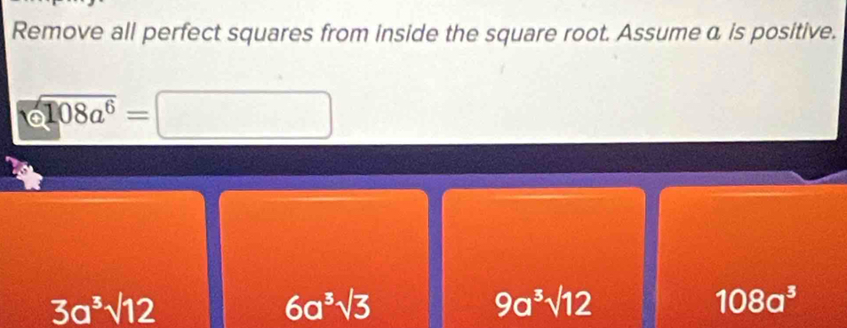 Remove all perfect squares from inside the square root. Assume a is positive.
encloselongdiv 108a^6=□
3a^3sqrt(12)
6a^3sqrt(3)
9a^3sqrt(12)
108a^3