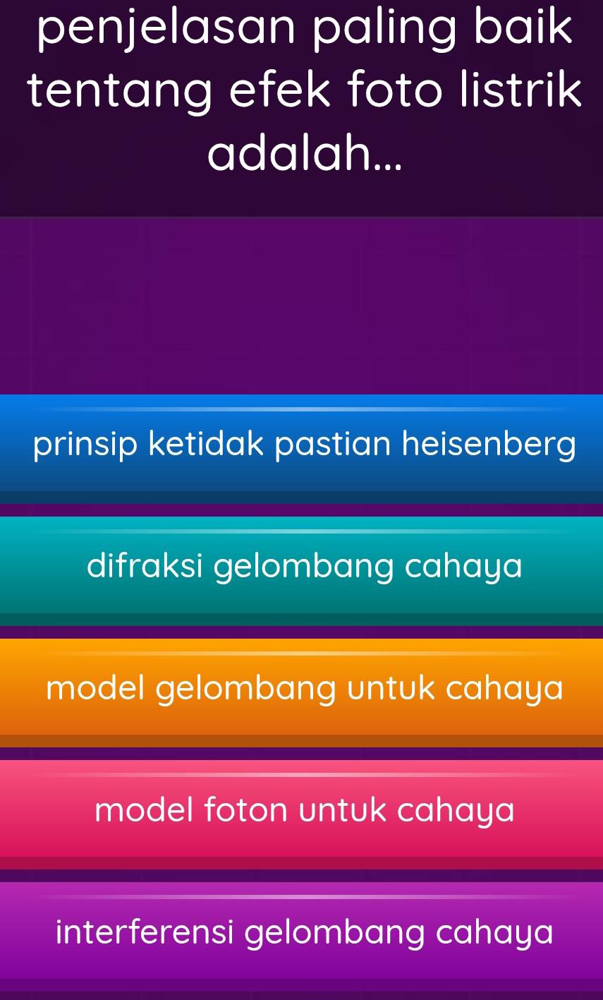 penjelasan paling baik
tentang efek foto listrik
adalah...
prinsip ketidak pastian heisenberg
difraksi gelombang cahaya
model gelombang untuk cahaya
model foton untuk cahaya
interferensi gelombang cahaya